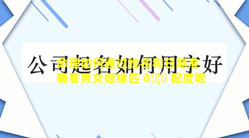 命理如何通过姓名和日期准确看男女姻缘匹 🦁 配度呢